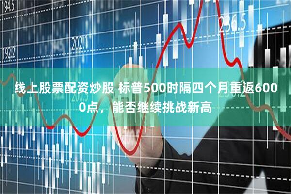 线上股票配资炒股 标普500时隔四个月重返6000点，能否继续挑战新高
