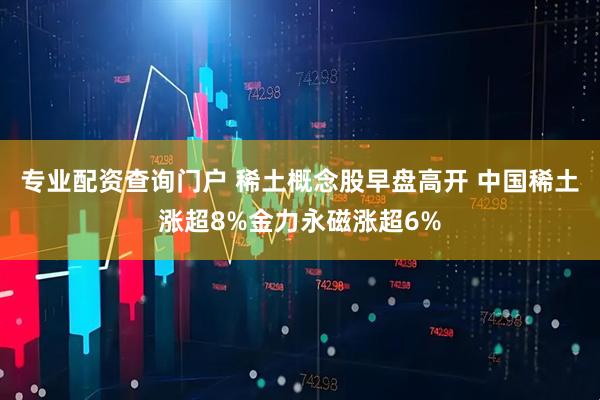 专业配资查询门户 稀土概念股早盘高开 中国稀土涨超8%金力永磁涨超6%