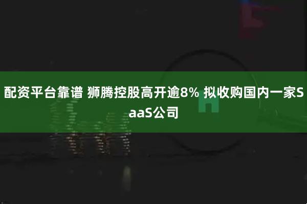 配资平台靠谱 狮腾控股高开逾8% 拟收购国内一家SaaS公司