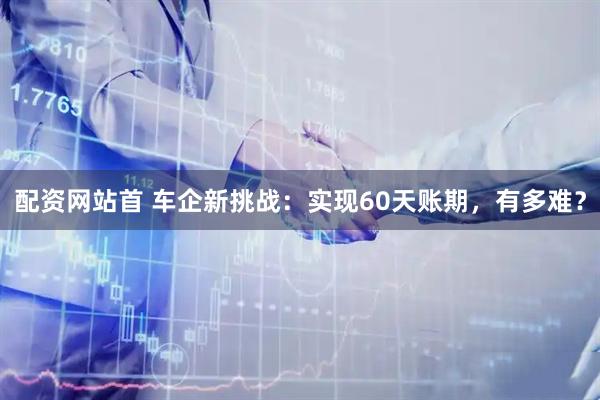 配资网站首 车企新挑战：实现60天账期，有多难？