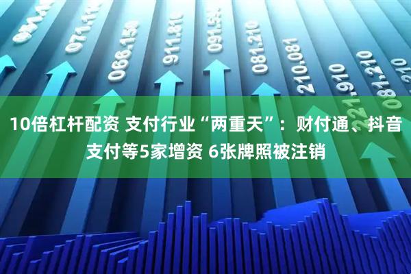 10倍杠杆配资 支付行业“两重天”：财付通、抖音支付等5家增资 6张牌照被注销