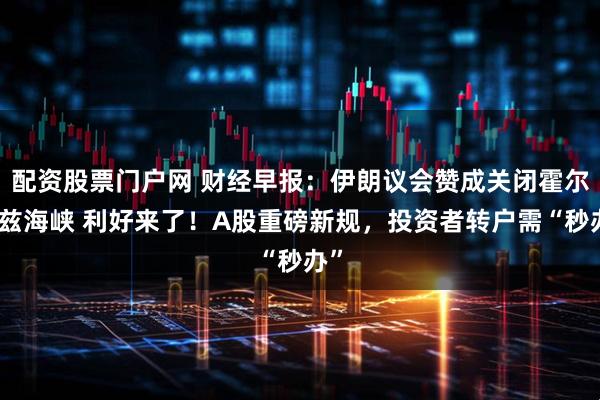 配资股票门户网 财经早报：伊朗议会赞成关闭霍尔木兹海峡 利好来了！A股重磅新规，投资者转户需“秒办”
