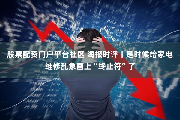股票配资门户平台社区 海报时评丨是时候给家电维修乱象画上“终止符”了