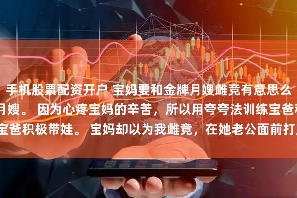 手机股票配资开户 宝妈要和金牌月嫂雌竞有意思么 朱静周雯 我是个金牌月嫂。 因为心疼宝妈的辛苦，所以用夸夸法训练宝爸积极带娃。 宝妈却以为我雌竞，在她老公面前打压她，_林峰_周姐_工作