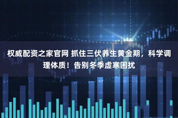 权威配资之家官网 抓住三伏养生黄金期，科学调理体质！告别冬季虚寒困扰