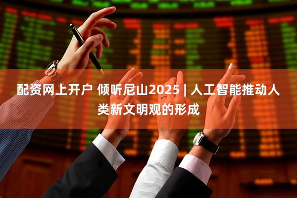 配资网上开户 倾听尼山2025 | 人工智能推动人类新文明观的形成