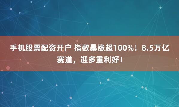 手机股票配资开户 指数暴涨超100%！8.5万亿赛道，迎多重利好！