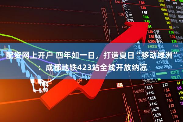 配资网上开户 四年如一日，打造夏日“移动绿洲” ：成都地铁423站全线开放纳凉