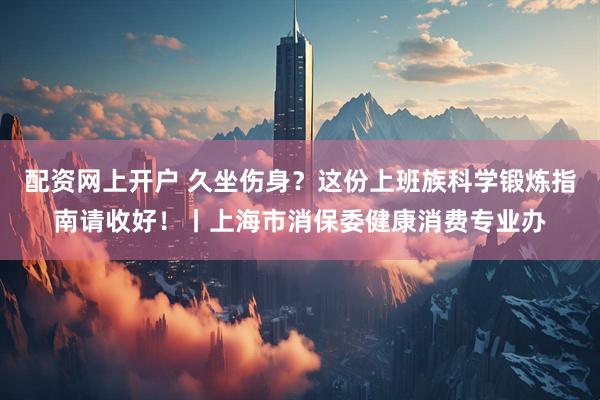 配资网上开户 久坐伤身？这份上班族科学锻炼指南请收好！丨上海市消保委健康消费专业办