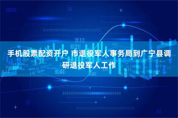 手机股票配资开户 市退役军人事务局到广宁县调研退役军人工作