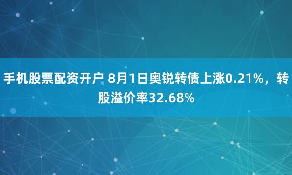 手机股票配资开户 8月1日奥锐转债上涨0.21%，转股溢价率32.68%