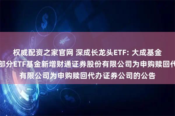 权威配资之家官网 深成长龙头ETF: 大成基金管理有限公司旗下部分ETF基金新增财通证券股份有限公司为申购赎回代办证券公司的公告