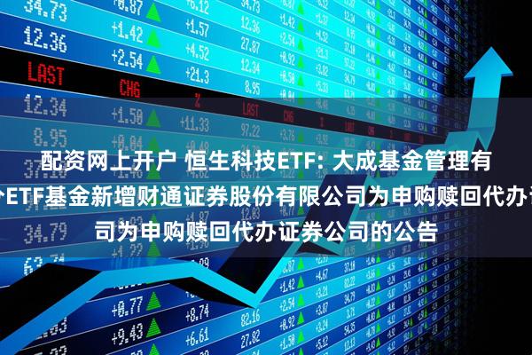 配资网上开户 恒生科技ETF: 大成基金管理有限公司旗下部分ETF基金新增财通证券股份有限公司为申购赎回代办证券公司的公告