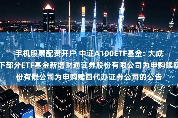 手机股票配资开户 中证A100ETF基金: 大成基金管理有限公司旗下部分ETF基金新增财通证券股份有限公司为申购赎回代办证券公司的公告