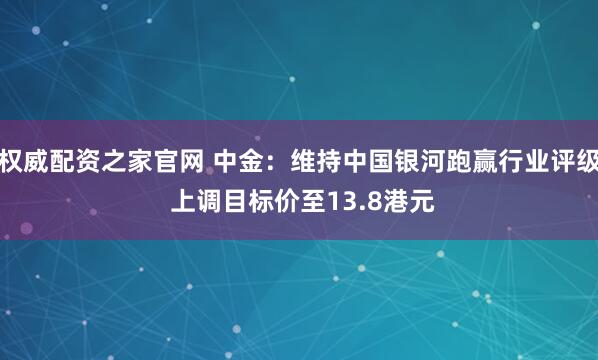 权威配资之家官网 中金：维持中国银河跑赢行业评级 上调目标价至13.8港元