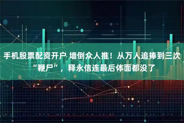 手机股票配资开户 墙倒众人推！从万人追捧到三次 “鞭尸”，释永信连最后体面都没了