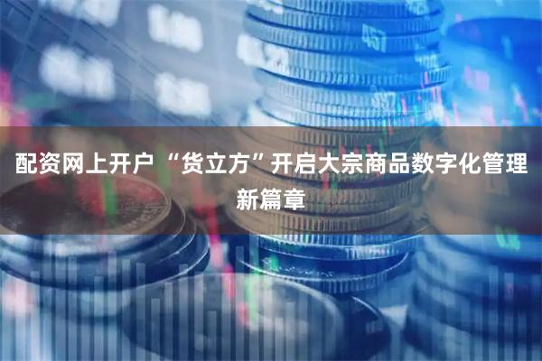 配资网上开户 “货立方”开启大宗商品数字化管理新篇章