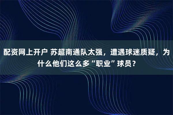 配资网上开户 苏超南通队太强，遭遇球迷质疑，为什么他们这么多“职业”球员？