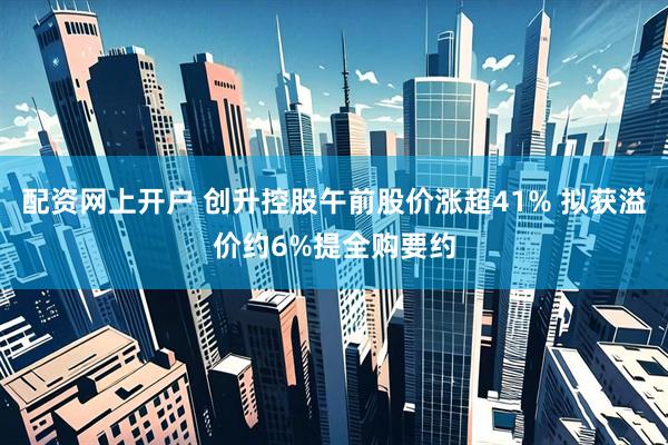 配资网上开户 创升控股午前股价涨超41% 拟获溢价约6%提全购要约