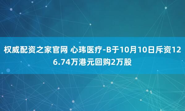 权威配资之家官网 心玮医疗-B于10月10日斥资126.74万港元回购2万股