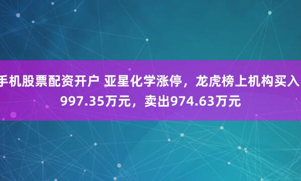 手机股票配资开户 亚星化学涨停，龙虎榜上机构买入1997.35万元，卖出974.63万元