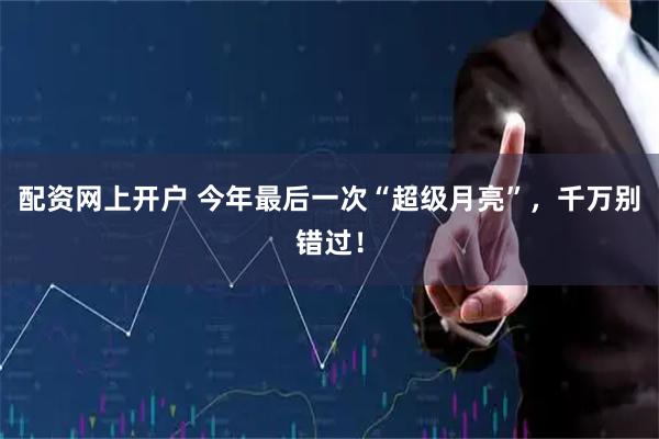 配资网上开户 今年最后一次“超级月亮”，千万别错过！