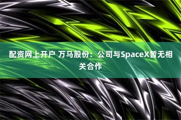配资网上开户 万马股份：公司与SpaceX暂无相关合作