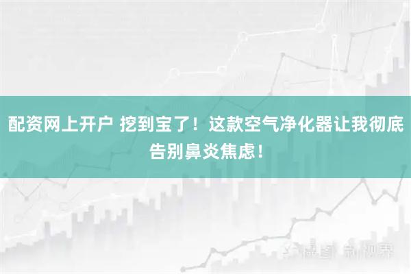 配资网上开户 挖到宝了！这款空气净化器让我彻底告别鼻炎焦虑！
