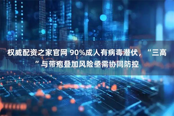 权威配资之家官网 90%成人有病毒潜伏，“三高”与带疱叠加风险亟需协同防控