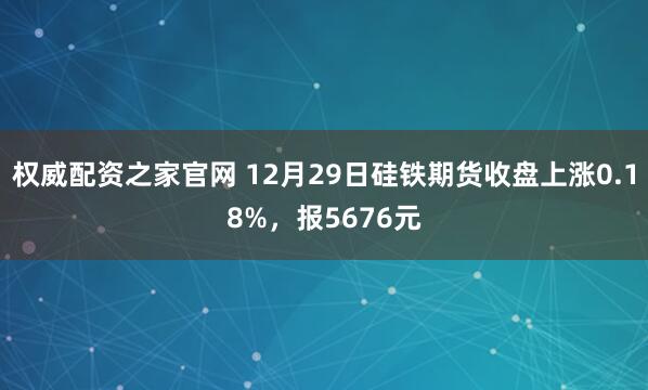 权威配资之家官网 12月29日硅铁期货收盘上涨0.18%，报5676元