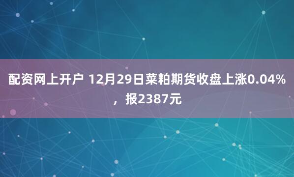 配资网上开户 12月29日菜粕期货收盘上涨0.04%，报2387元