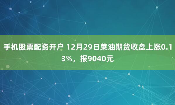 手机股票配资开户 12月29日菜油期货收盘上涨0.13%，报9040元