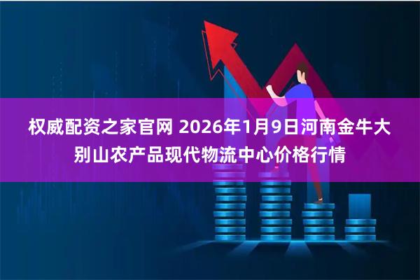 权威配资之家官网 2026年1月9日河南金牛大别山农产品现代物流中心价格行情