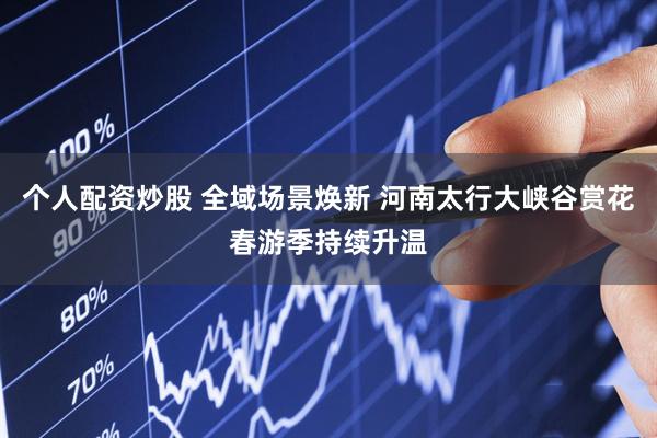 个人配资炒股 全域场景焕新 河南太行大峡谷赏花春游季持续升温