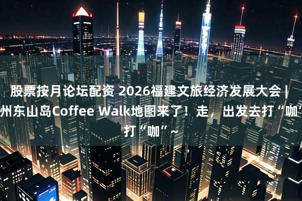 股票按月论坛配资 2026福建文旅经济发展大会 | 漳州东山岛Coffee Walk地图来了！走，出发去打“咖”~