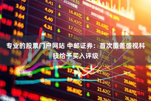 专业的股票门户网站 中邮证券：首次覆盖盛视科技给予买入评级