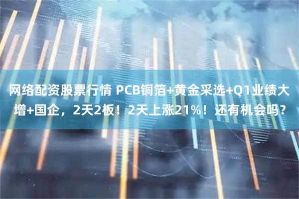 网络配资股票行情 PCB铜箔+黄金采选+Q1业绩大增+国企，2天2板！2天上涨21%！还有机会吗？