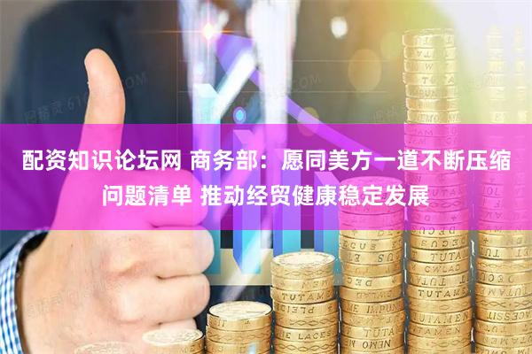 配资知识论坛网 商务部：愿同美方一道不断压缩问题清单 推动经贸健康稳定发展