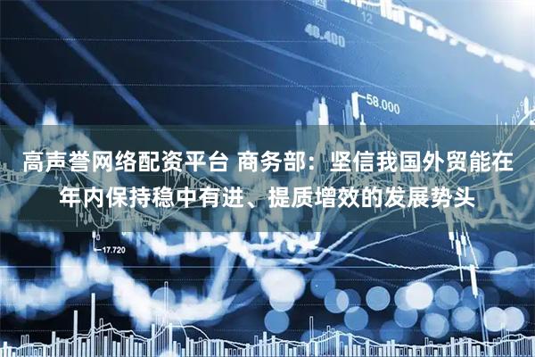 高声誉网络配资平台 商务部：坚信我国外贸能在年内保持稳中有进、提质增效的发展势头