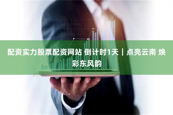 配资实力股票配资网站 倒计时1天｜点亮云南 焕彩东风韵