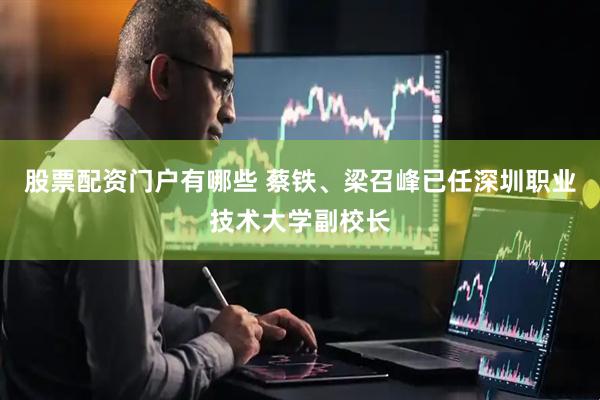 股票配资门户有哪些 蔡铁、梁召峰已任深圳职业技术大学副校长