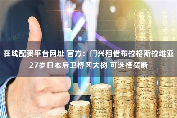 在线配资平台网址 官方：门兴租借布拉格斯拉维亚27岁日本后卫桥冈大树 可选择买断