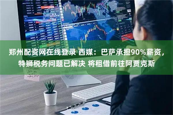 郑州配资网在线登录 西媒：巴萨承担90%薪资，特狮税务问题已解决 将租借前往阿贾克斯
