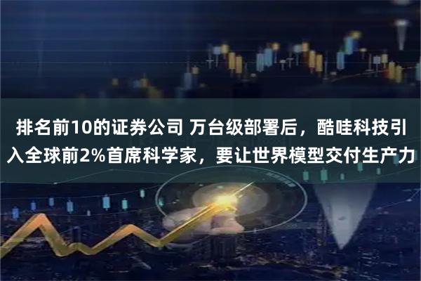 排名前10的证券公司 万台级部署后，酷哇科技引入全球前2%首席科学家，要让世界模型交付生产力