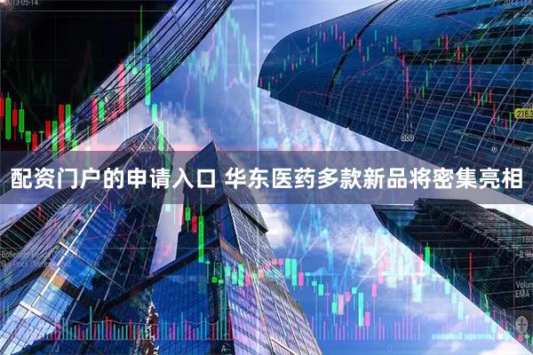 配资门户的申请入口 华东医药多款新品将密集亮相