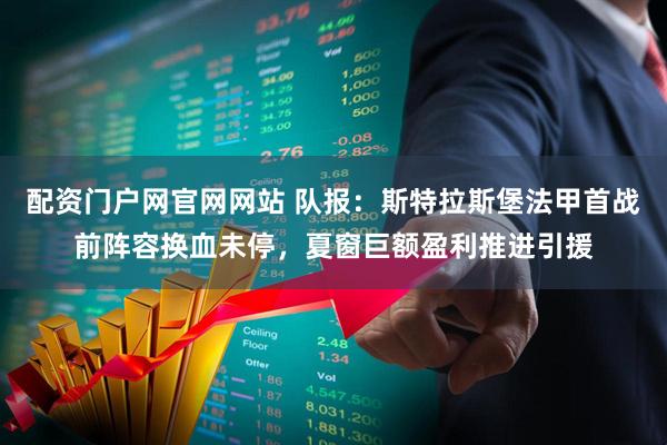 配资门户网官网网站 队报：斯特拉斯堡法甲首战前阵容换血未停，夏窗巨额盈利推进引援