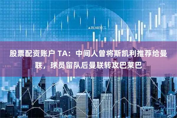 股票配资账户 TA：中间人曾将斯凯利推荐给曼联，球员留队后曼联转攻巴莱巴