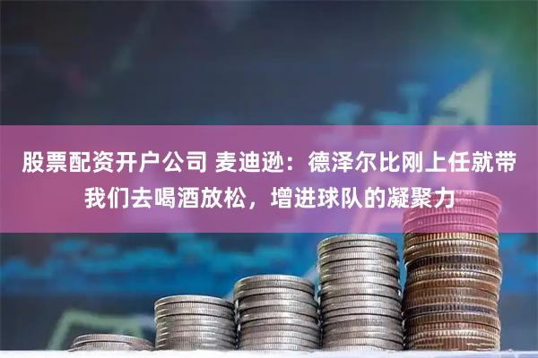 股票配资开户公司 麦迪逊：德泽尔比刚上任就带我们去喝酒放松，增进球队的凝聚力