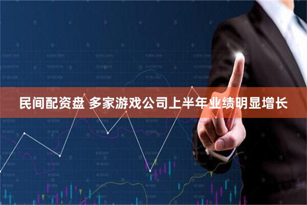 民间配资盘 多家游戏公司上半年业绩明显增长
