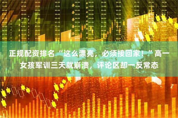 正规配资排名 “这么漂亮，必须接回家！”高一女孩军训三天就崩溃，评论区却一反常态